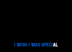 I WISH I WAS SPECIAL