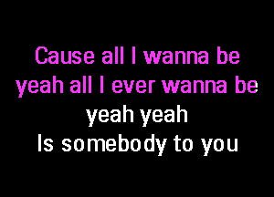 Cause all I wanna be
yeah all I ever wanna be

yeah yeah
Is somebody to you