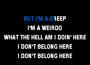 BUT I'M A CREEP
I'M A WEIRDO
WHAT THE HELL AM I DOIII' HERE
I DON'T BELONG HERE
I DON'T BELONG HERE