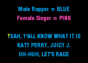 Male Rapper BLUE
Female Singer PINK

YEAH, Y'ALL KNOW WHAT IT IS
KATY PERRY, JUICY J.
UH-HUH, LET'S RAGE