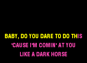 BABY, DO YOU DARE TO DO THIS
'CAUSE I'M COMIH' AT YOU
LIKE A DARK HORSE