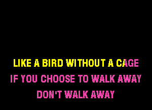 LIKE A BIRD WITHOUT A CAGE
IF YOU CHOOSE T0 WALK AWAY
DON'T WALK AWAY