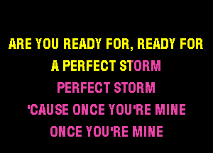 ARE YOU READY FOR, READY FOR
A PERFECT STORM
PERFECT STORM
'CAUSE ONCE YOU'RE MINE
ONCE YOU'RE MINE