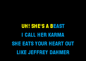 UH! SHE'S A BEAST
I CALL HER KARMA
SHE EATS YOUR HEART OUT
LIKE JEFFREY DAHMER