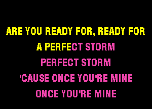 ARE YOU READY FOR, READY FOR
A PERFECT STORM
PERFECT STORM
'CAUSE ONCE YOU'RE MINE
ONCE YOU'RE MINE