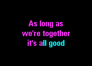 As long as

we're together
it's all good