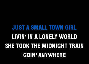 JUST A SMALL TOWN GIRL
LIVIH' IN A LONELY WORLD
SHE TOOK THE MIDNIGHT TRAIN
GOIH' ANYWHERE