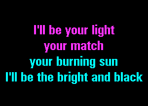 I'll be your light
your match

your burning sun
I'll be the bright and black