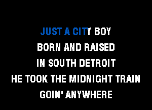 JUST A CITY BOY
BORN AND RAISED
IN SOUTH DETROIT
HE TOOK THE MIDNIGHT TRAIN
GOIH' ANYWHERE