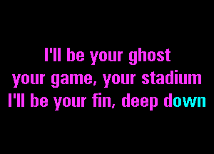 I'll be your ghost

your game, your stadium
I'll be your fin. deep down