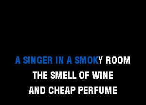 A SINGER IN A SMOKY ROOM
THE SMELL 0F WINE
AND CHERP PERFUME