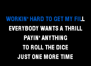 WORKIH' HARD TO GET MY FILL
EVERYBODY WANTS A THRILL
PAYIH' ANYTHING
T0 ROLL THE DICE
JUST ONE MORE TIME