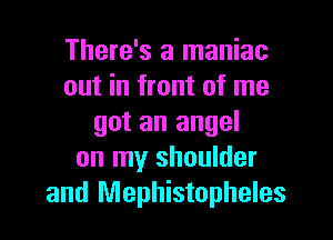 There's a maniac
out in front of me

got an angel
on my shoulder
and Mephistopheles
