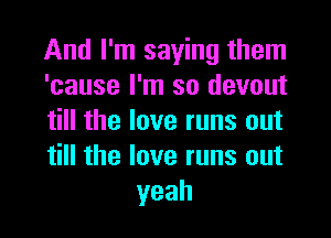 And I'm saying them
'cause I'm so devout
till the love runs out

till the love runs out
yeah