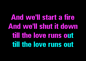 And we'll start a fire
And we'll shut it down

till the love runs out
till the love runs out