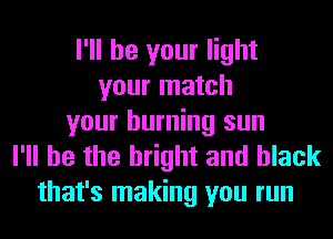 I'll be your light
your match
your burning sun

I'll be the bright and black
that's making you run