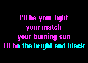 I'll be your light
your match

your burning sun
I'll be the bright and black