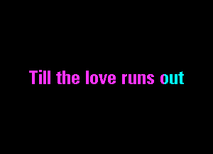 Till the love runs out