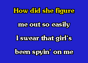 How did she figure
me out so easily

I swear mat girl's

been spyin' on me I