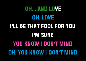 0H... AND LOVE
0H, LOVE
I'LL BE THAT FOOL FOR YOU
I'M SURE
YOU KHOWI DON'T MIND
0H, YOU KHOWI DON'T MIND