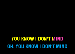 YOU KHOWI DON'T MIND
0H, YOU KHOWI DON'T MIND