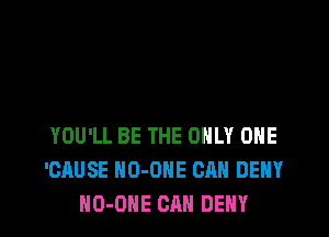 YOU'LL BE THE ONLY ONE
'CAUSE HO-OHE CAN DENY
HO-OHE CAN DENY