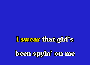 I swear that girl's

been spyin' on me