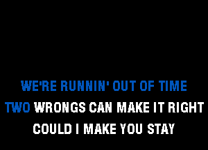 WE'RE RUHHIH' OUT OF TIME
TWO WROHGS CAN MAKE IT RIGHT
COULD I MAKE YOU STAY