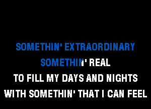 SOMETHIH' EXTRAORDINARY
SOMETHIH' RERL
TO FILL MY DAYS AND NIGHTS
WITH SOMETHIH' THATI CAN FEEL