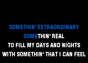 SOMETHIH' EXTRAORDINARY
SOMETHIH' RERL
TO FILL MY DAYS AND NIGHTS
WITH SOMETHIH' THATI CAN FEEL