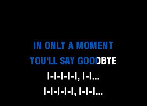 I ONLY A MOMENT

YOU'LL SAY GOODBYE
I-I-I-I-l, I-l...
l-l-l-l-l, l-I-l...