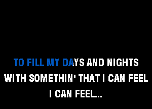 TO FILL MY DAYS AND NIGHTS
WITH SOMETHIH' THATI CAN FEEL
I CAN FEEL...