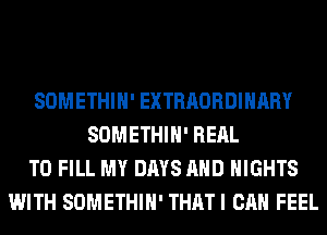 SOMETHIH' EXTRAORDINARY
SOMETHIH' RERL
TO FILL MY DAYS AND NIGHTS
WITH SOMETHIH' THATI CAN FEEL
