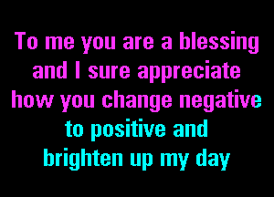 To me you are a blessing
and I sure appreciate
how you change negative
to positive and
brighten up my day