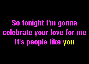 So tonight I'm gonna

celebrate your love for me
It's people like you