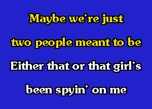 Maybe we're just
two people meant to be
Either that or that girl's

been spyin' on me