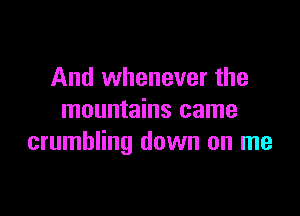 And whenever the

mountains came
crumbling down on me