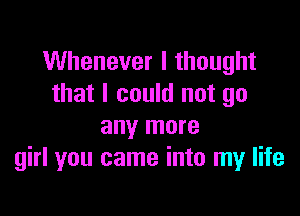 Whenever I thought
that I could not go

any more
girl you came into my life