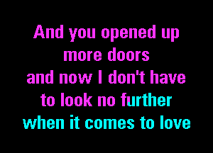 And you opened up
more doors

and now I don't have
to look no further
when it comes to love