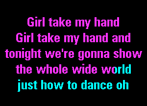 Girl take my hand
Girl take my hand and
tonight we're gonna show
the whole wide world
iust how to dance oh