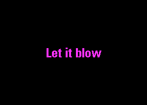 Let it blow