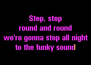 Step, step
round and round

we're gonna step all night
to the funky sound