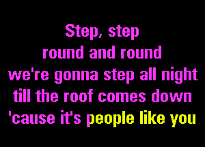 Step, step
round and round
we're gonna step all night
till the roof comes down
'cause it's people like you