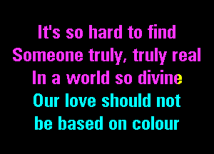 It's so hard to find
Someone truly, truly real
In a world so divine
Our love should not
be based on colour