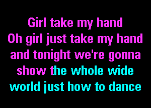 Girl take my hand
on girl iust take my hand
and tonight we're gonna
show the whole wide
world iust how to dance