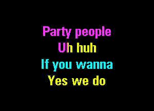 Party people
Uh huh

If you wanna
Yes we do