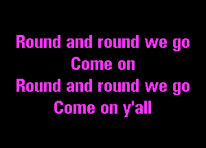 Round and round we go
Come on

Round and round we go
Come on y'all