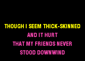 THOUGH I SEEM THICK-SKIHHED
AND IT HURT
THAT MY FRIENDS NEVER
STOOD DOWHWIHD