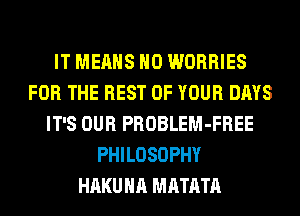 IT MEANS H0 WORRIES
FOR THE REST OF YOUR DAYS
IT'S OUR PROBLEM-FREE
PHILOSOPHY
HAKUHA MATATA