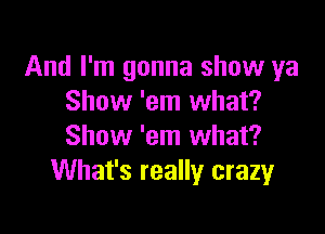 And I'm gonna show ya
Show 'em what?

Show 'em what?
What's really crazyr